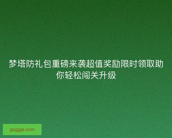 梦塔防礼包重磅来袭超值奖励限时领取助你轻松闯关升级