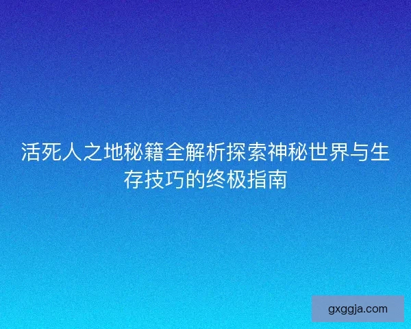 活死人之地秘籍全解析探索神秘世界与生存技巧的终极指南