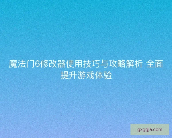 魔法门6修改器使用技巧与攻略解析 全面提升游戏体验