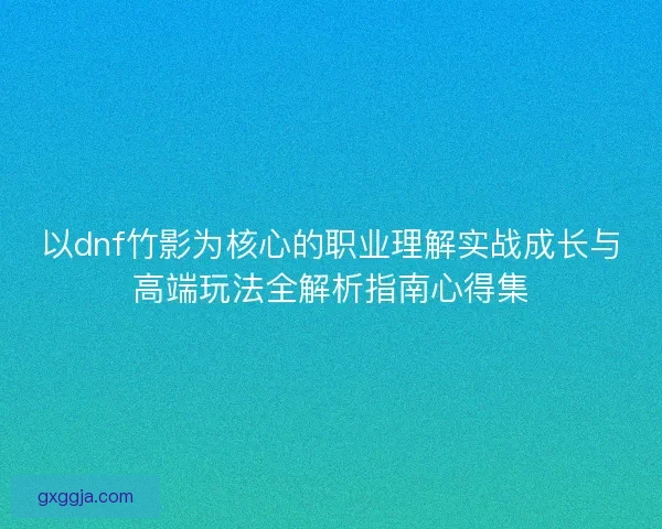 以dnf竹影为核心的职业理解实战成长与高端玩法全解析指南心得集