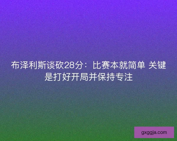 布泽利斯谈砍28分：比赛本就简单 关键是打好开局并保持专注