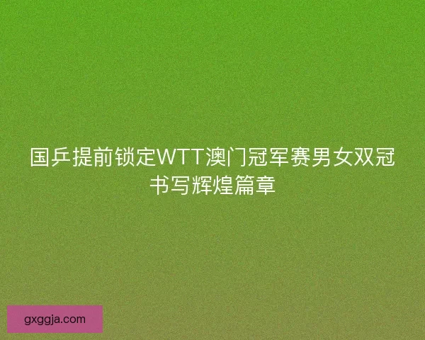 国乒提前锁定WTT澳门冠军赛男女双冠书写辉煌篇章