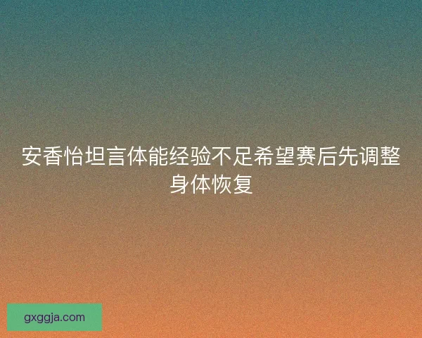 安香怡坦言体能经验不足希望赛后先调整身体恢复