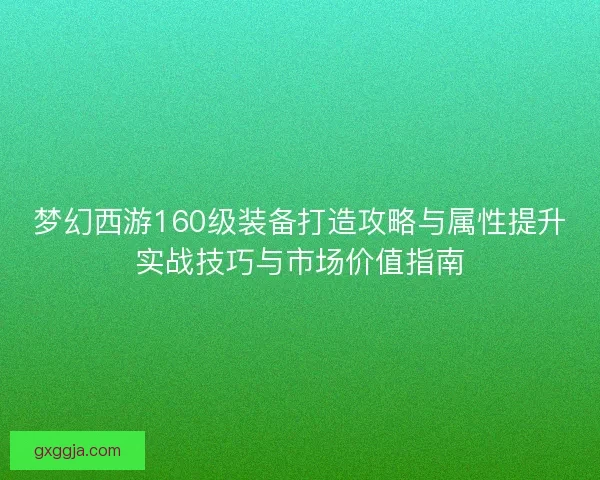 梦幻西游160级装备打造攻略与属性提升实战技巧与市场价值指南