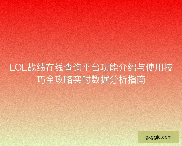 LOL战绩在线查询平台功能介绍与使用技巧全攻略实时数据分析指南