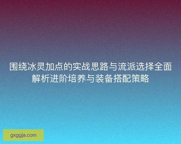 围绕冰灵加点的实战思路与流派选择全面解析进阶培养与装备搭配策略