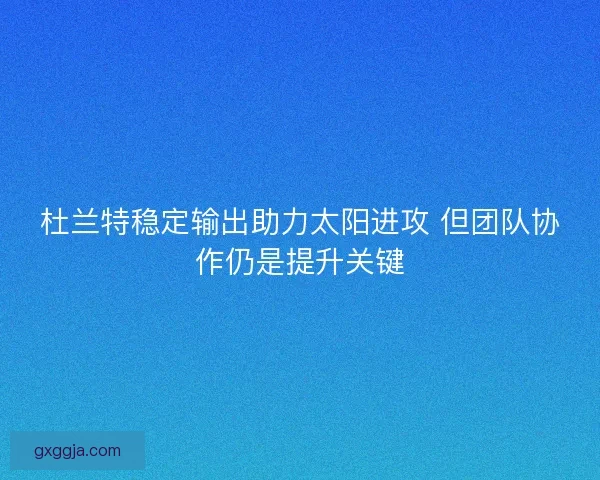 杜兰特稳定输出助力太阳进攻 但团队协作仍是提升关键