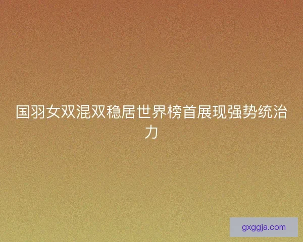 国羽女双混双稳居世界榜首展现强势统治力